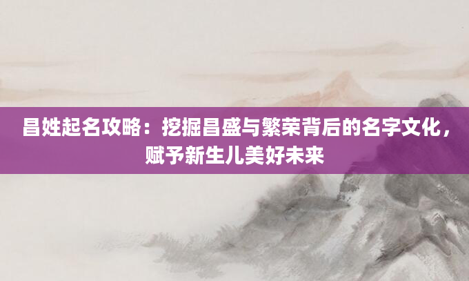 昌姓起名攻略:挖掘昌盛与繁荣背后的名字文化,赋予新生儿美好未来