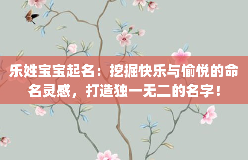 乐姓宝宝起名:挖掘快乐与愉悦的命名灵感,打造独一无二的名字!