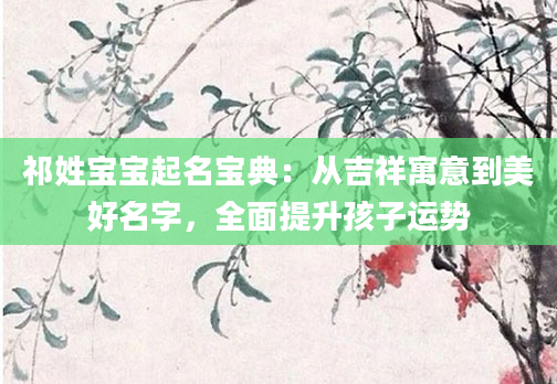 祁姓宝宝起名宝典:从吉祥寓意到美好名字,全面提升孩子运势