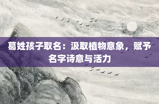 葛姓孩子取名:汲取植物意象,赋予名字诗意与活力