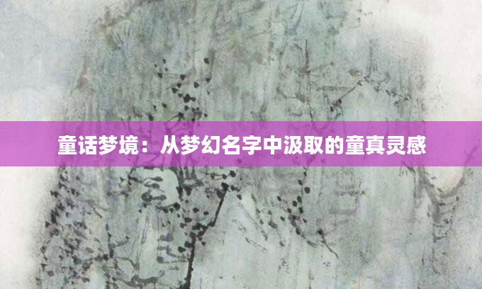 童话梦境:从梦幻名字中汲取的童真灵感