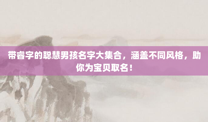 带睿字的聪慧男孩名字大集合,涵盖不同风格,助你为宝贝取名!