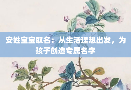 安姓宝宝取名:从生活理想出发,为孩子创造专属名字