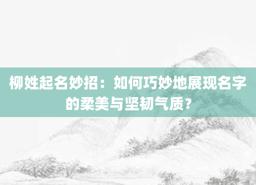 柳姓起名妙招:如何巧妙地展现名字的柔美与坚韧气质?