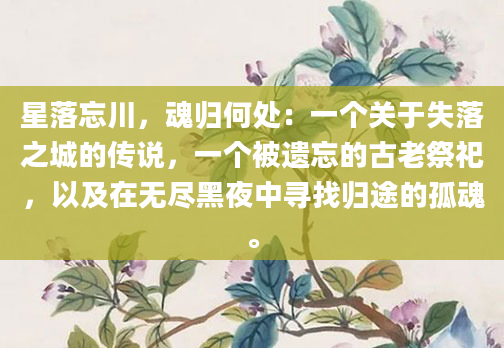 星落忘川,魂归何处:一个关于失落之城的传说,一个被遗忘的古老祭祀,以及在无尽黑夜中寻找归途的孤魂。