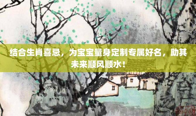 结合生肖喜忌,为宝宝量身定制专属好名,助其未来顺风顺水!