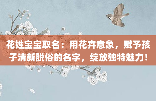 花姓宝宝取名:用花卉意象,赋予孩子清新脱俗的名字,绽放独特魅力!