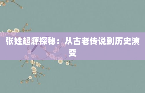 张姓起源探秘:从古老传说到历史演变