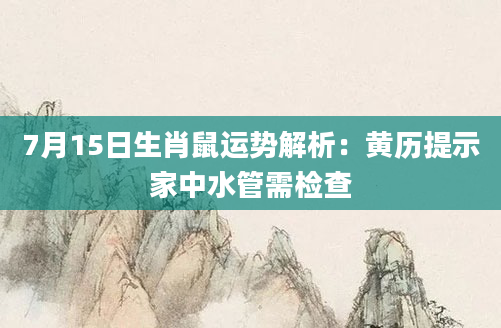 7月15日生肖鼠运势解析:黄历提示家中水管需检查