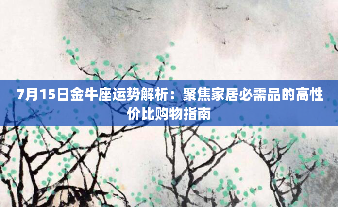 7月15日金牛座运势解析:聚焦家居必需品的高性价比购物指南