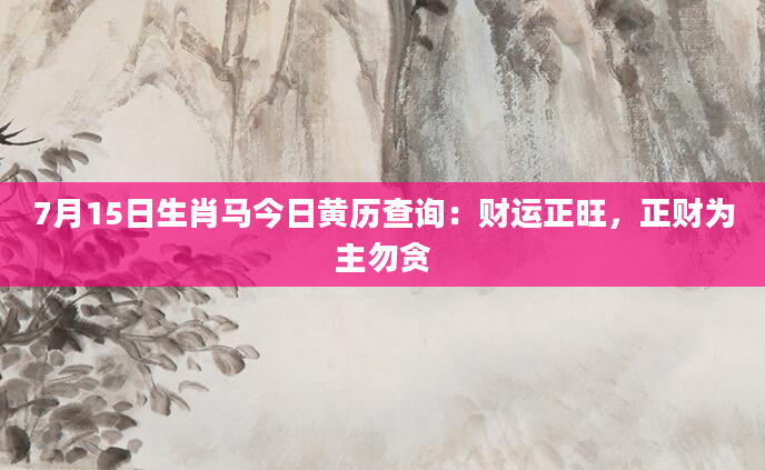 7月15日生肖马今日黄历查询:财运正旺,正财为主勿贪