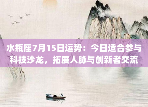 水瓶座7月15日运势:今日适合参与科技沙龙,拓展人脉与创新者交流