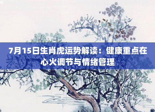 7月15日生肖虎运势解读:健康重点在心火调节与情绪管理