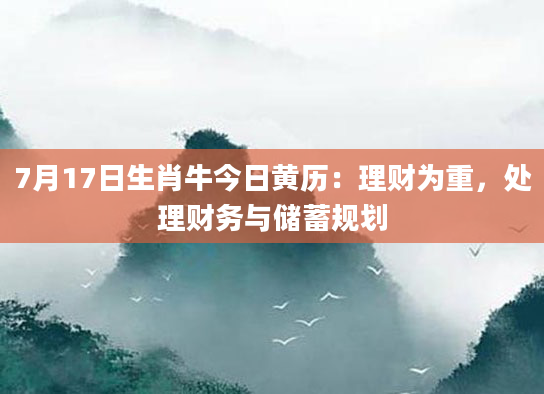 7月17日生肖牛今日黄历:理财为重,处理财务与储蓄规划
