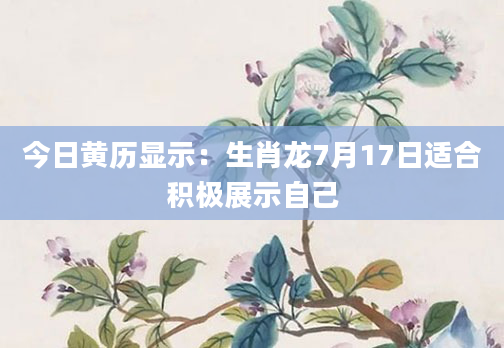 今日黄历显示:生肖龙7月17日适合积极展示自己
