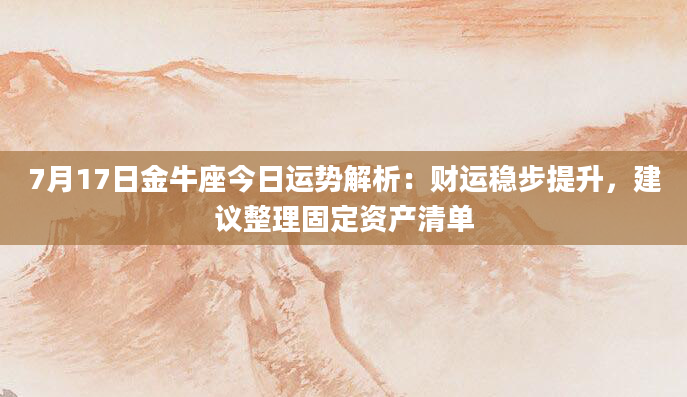 7月17日金牛座今日运势解析:财运稳步提升,建议整理固定资产清单