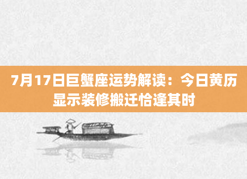 7月17日巨蟹座运势解读:今日黄历显示装修搬迁恰逢其时