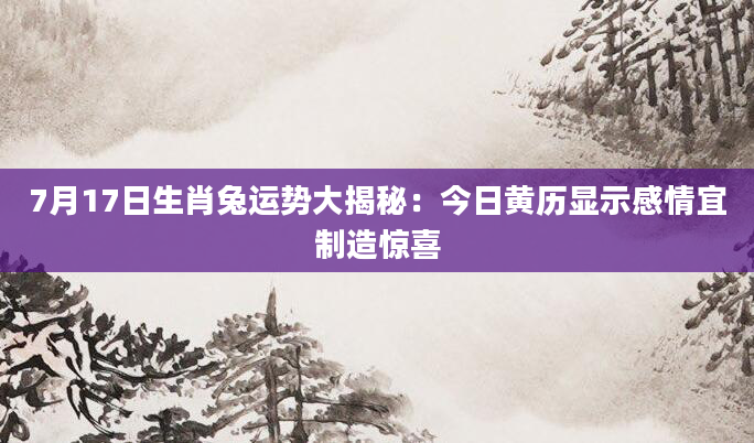 7月17日生肖兔运势大揭秘:今日黄历显示感情宜制造惊喜
