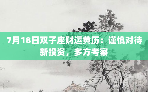 7月18日双子座财运黄历:谨慎对待新投资,多方考察
