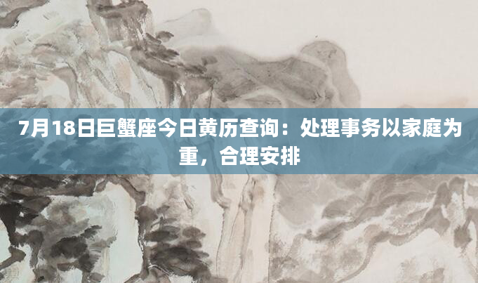 7月18日巨蟹座今日黄历查询:处理事务以家庭为重,合理安排