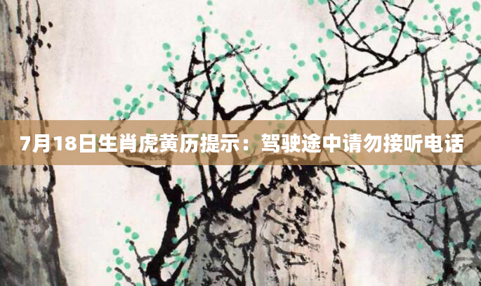 7月18日生肖虎黄历提示:驾驶途中请勿接听电话