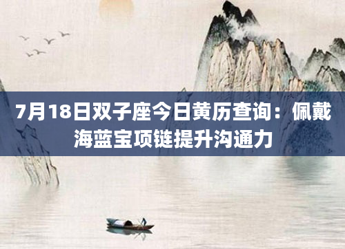 7月18日双子座今日黄历查询:佩戴海蓝宝项链提升沟通力