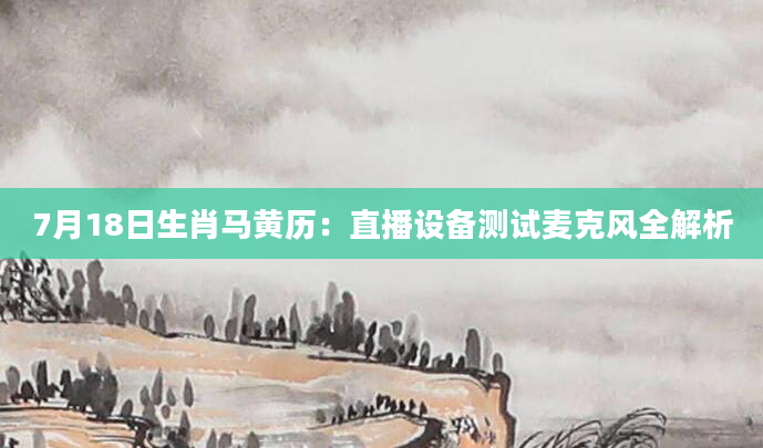 7月18日生肖马黄历:直播设备测试麦克风全解析