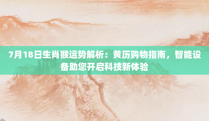 7月18日生肖猴运势解析:黄历购物指南,智能设备助您开启科技新体验