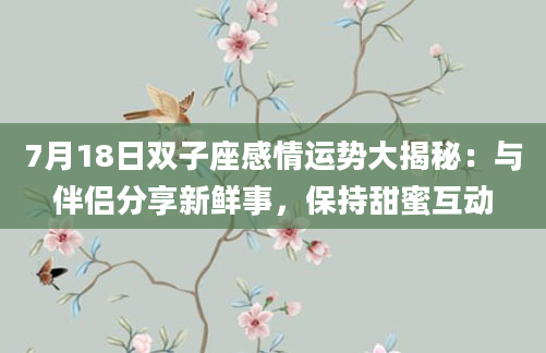 7月18日双子座感情运势大揭秘:与伴侣分享新鲜事,保持甜蜜互动