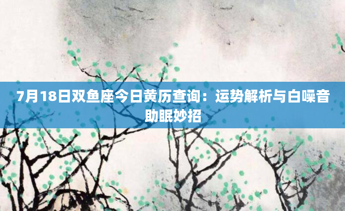 7月18日双鱼座今日黄历查询:运势解析与白噪音助眠妙招
