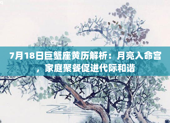 7月18日巨蟹座黄历解析:月亮入命宫,家庭聚餐促进代际和谐
