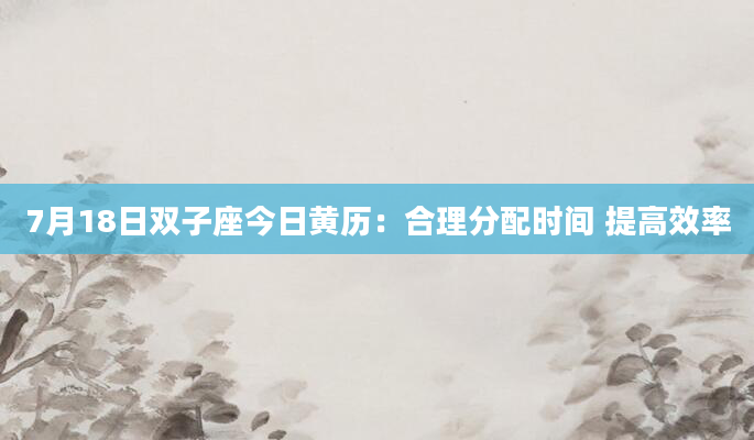 7月18日双子座今日黄历:合理分配时间 提高效率