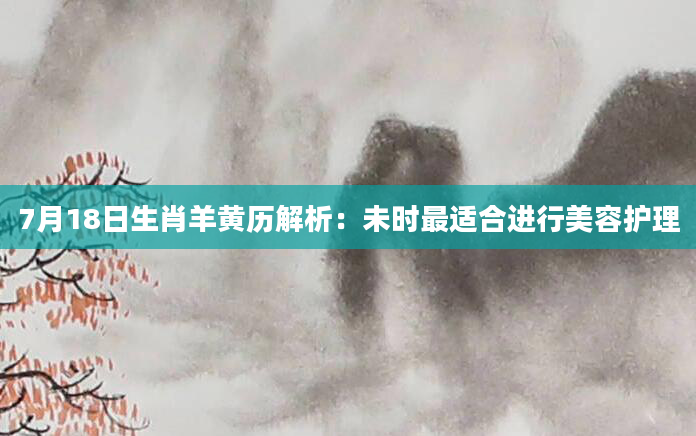 7月18日生肖羊黄历解析:未时最适合进行美容护理