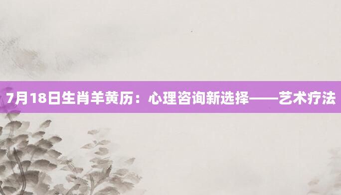 7月18日生肖羊黄历:心理咨询新选择——艺术疗法