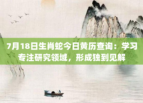 7月18日生肖蛇今日黄历查询:学习专注研究领域,形成独到见解