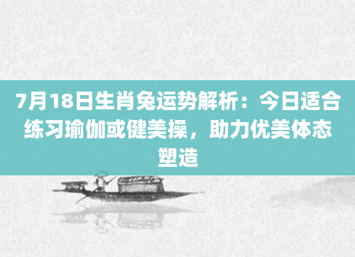 7月18日生肖兔运势解析:今日适合练习瑜伽或健美操,助力优美体态塑造