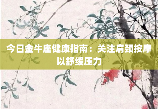 今日金牛座健康指南:关注肩颈按摩以舒缓压力