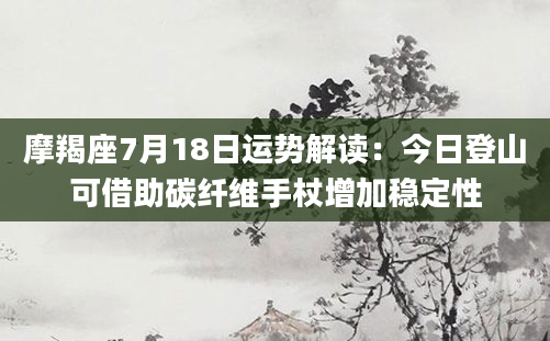 摩羯座7月18日运势解读:今日登山可借助碳纤维手杖增加稳定性