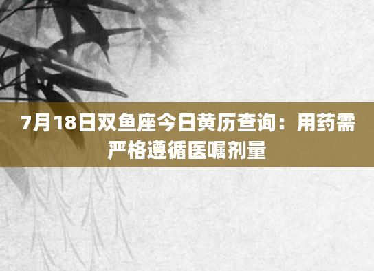 7月18日双鱼座今日黄历查询:用药需严格遵循医嘱剂量
