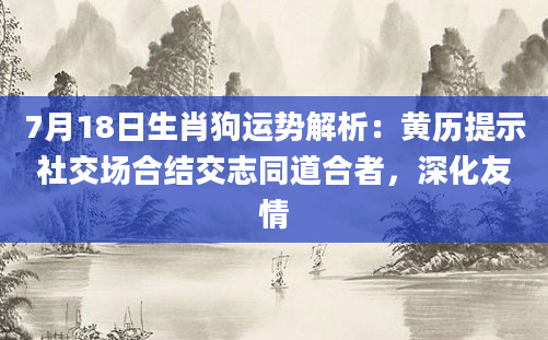 7月18日生肖狗运势解析:黄历提示社交场合结交志同道合者,深化友情