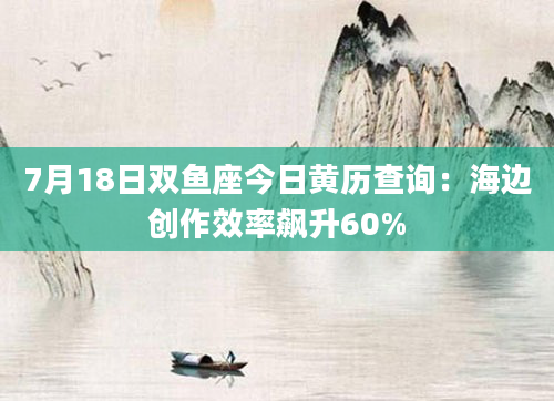 7月18日双鱼座今日黄历查询:海边创作效率飙升60%