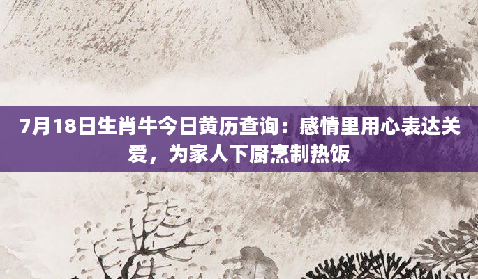7月18日生肖牛今日黄历查询:感情里用心表达关爱,为家人下厨烹制热饭