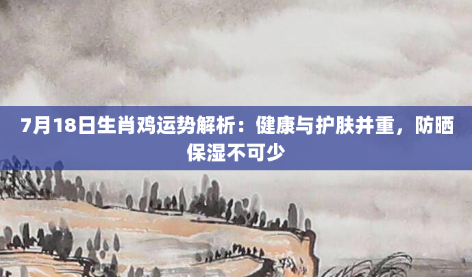 7月18日生肖鸡运势解析:健康与护肤并重,防晒保湿不可少