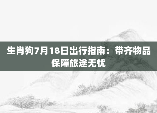 生肖狗7月18日出行指南:带齐物品保障旅途无忧