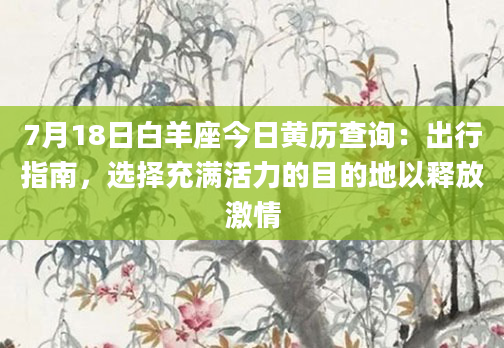 7月18日白羊座今日黄历查询:出行指南,选择充满活力的目的地以释放激情