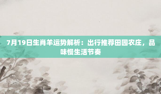 7月19日生肖羊运势解析:出行推荐田园农庄,品味慢生活节奏