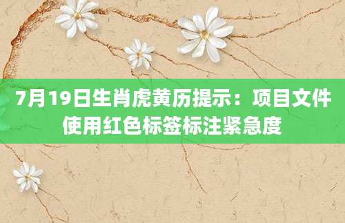 7月19日生肖虎黄历提示:项目文件使用红色标签标注紧急度