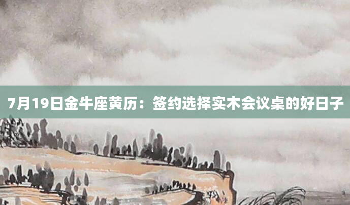 7月19日金牛座黄历:签约选择实木会议桌的好日子
