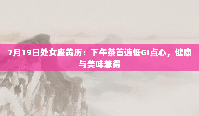 7月19日处女座黄历:下午茶首选低GI点心,健康与美味兼得