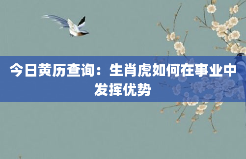 今日黄历查询:生肖虎如何在事业中发挥优势